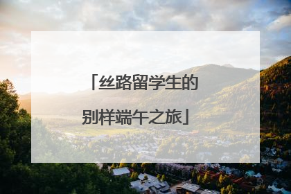 丝路留学生的别样端午之旅