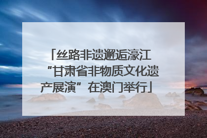 丝路非遗邂逅濠江 “甘肃省非物质文化遗产展演”在澳门举行