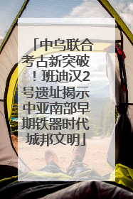 中乌联合考古新突破！班迪汉2号遗址揭示中亚南部早期铁器时代城邦文明