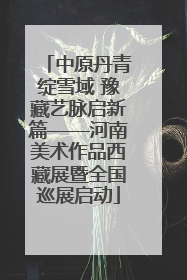 中原丹青绽雪域 豫藏艺脉启新篇——河南美术作品西藏展暨全国巡展启动