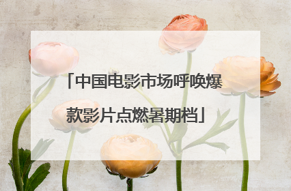 中国电影市场呼唤爆款影片点燃暑期档