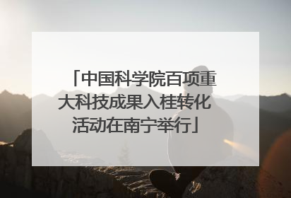 中国科学院百项重大科技成果入桂转化活动在南宁举行