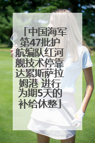 中国海军第47批护航编队红河舰技术停靠达累斯萨拉姆港 进行为期5天的补给休整