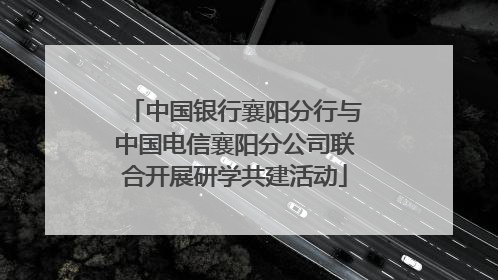 中国银行襄阳分行与中国电信襄阳分公司联合开展研学共建活动