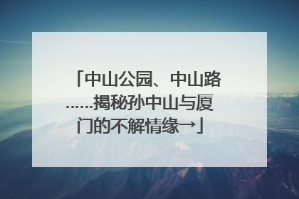 中山公园、中山路……揭秘孙中山与厦门的不解情缘→