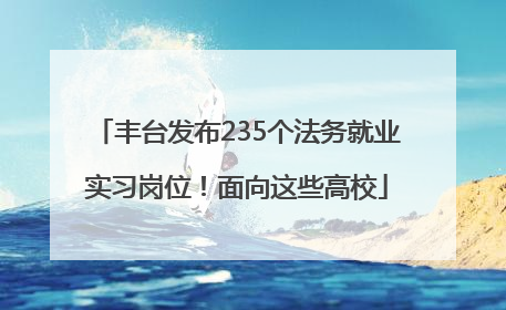 丰台发布235个法务就业实习岗位！面向这些高校