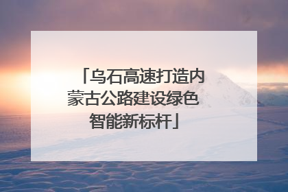 乌石高速打造内蒙古公路建设绿色智能新标杆