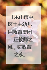 乐山市中区土主幼儿园教育集团：正教师之风，铸教育之魂