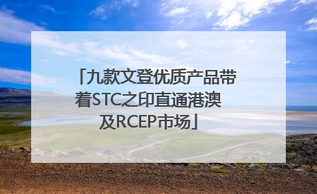 九款文登优质产品带着STC之印直通港澳及RCEP市场