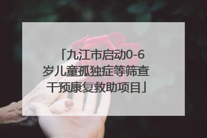 九江市启动0-6岁儿童孤独症等筛查干预康复救助项目