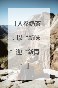 人参奶茶：以“新味”迎“新胃”