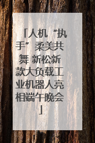 人机“执手”柔美共舞 新松新款大负载工业机器人亮相端午晚会