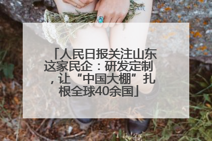 人民日报关注山东这家民企：研发定制，让“中国大棚”扎根全球40余国