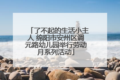 了不起的生活小主人 绵阳市安州区调元路幼儿园举行劳动月系列活动