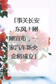 事关长安、东风！刚刚宣布，一家汽车新央企将成立