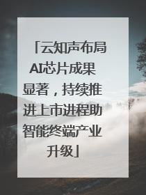 云知声布局AI芯片成果显著，持续推进上市进程助智能终端产业升级