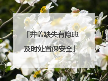 井盖缺失有隐患 及时处置保安全