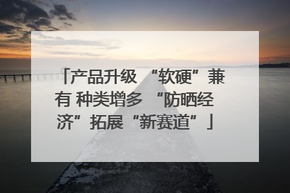 产品升级 “软硬”兼有 种类增多 “防晒经济”拓展“新赛道”