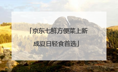 京东七鲜方便菜上新 成夏日轻食首选