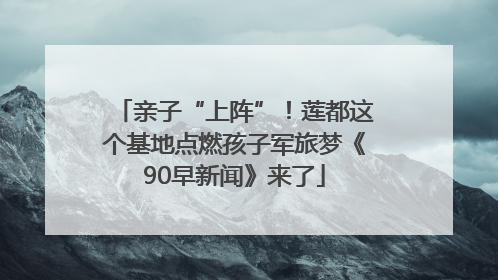 亲子“上阵”！莲都这个基地点燃孩子军旅梦《90早新闻》来了