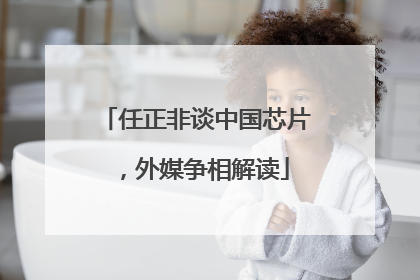 任正非谈中国芯片，外媒争相解读