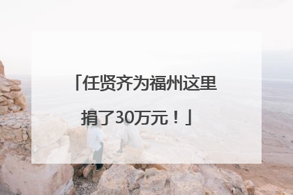 任贤齐为福州这里捐了30万元！