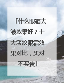 什么眼霜去皱效果好？十大淡纹眼霜效果对比，买对不买贵