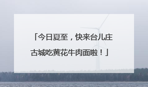 今日夏至，快来台儿庄古城吃黄花牛肉面啦！