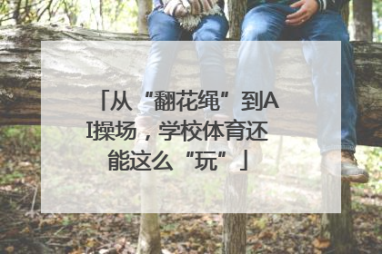 从“翻花绳”到AI操场，学校体育还能这么“玩”