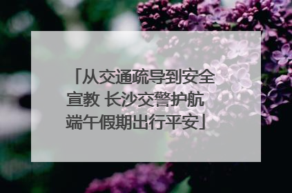 从交通疏导到安全宣教 长沙交警护航端午假期出行平安