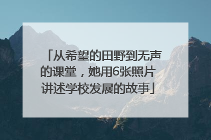 从希望的田野到无声的课堂，她用6张照片讲述学校发展的故事