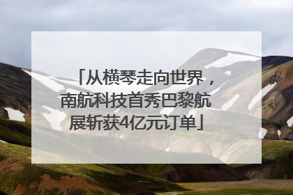 从横琴走向世界，南航科技首秀巴黎航展斩获4亿元订单