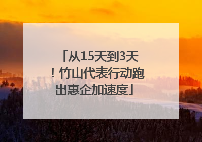 从15天到3天！竹山代表行动跑出惠企加速度