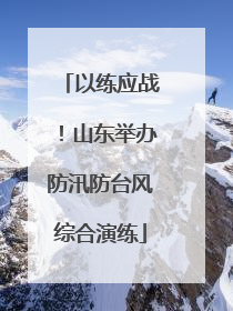 以练应战！山东举办防汛防台风综合演练