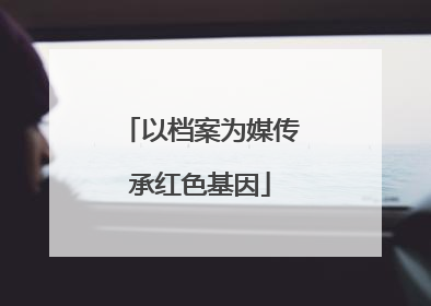 以档案为媒传承红色基因