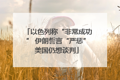 以色列称“非常成功” 伊朗誓言“严惩” 美国仍想谈判
