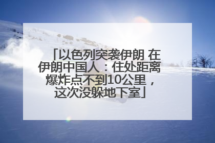 以色列突袭伊朗 在伊朗中国人：住处距离爆炸点不到10公里，这次没躲地下室