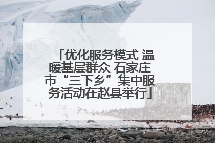 优化服务模式 温暖基层群众 石家庄市“三下乡”集中服务活动在赵县举行