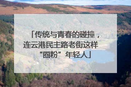 传统与青春的碰撞，连云港民主路老街这样“圈粉”年轻人