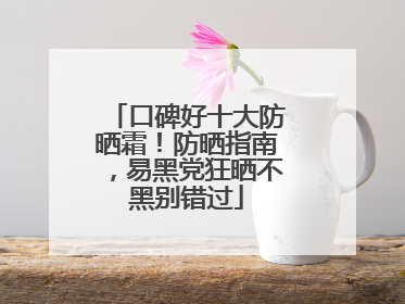 口碑好十大防晒霜！防晒指南，易黑党狂晒不黑别错过