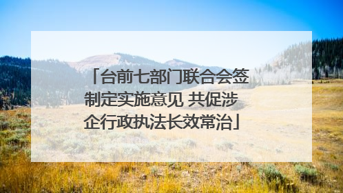 台前七部门联合会签制定实施意见 共促涉企行政执法长效常治