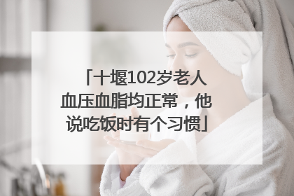 十堰102岁老人血压血脂均正常，他说吃饭时有个习惯