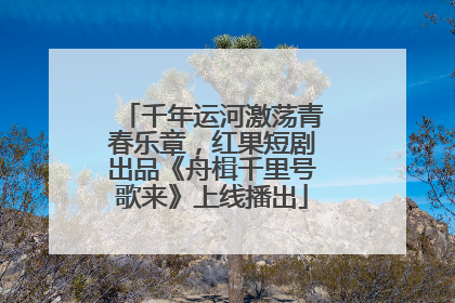 千年运河激荡青春乐章，红果短剧出品《舟楫千里号歌来》上线播出