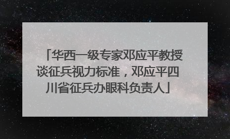 华西一级专家邓应平教授谈征兵视力标准，邓应平四川省征兵办眼科负责人