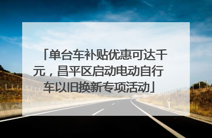 单台车补贴优惠可达千元，昌平区启动电动自行车以旧换新专项活动