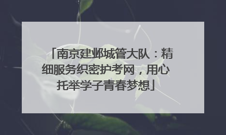 南京建邺城管大队：精细服务织密护考网，用心托举学子青春梦想