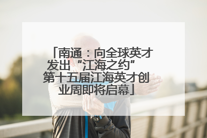 南通：向全球英才发出“江海之约” 第十五届江海英才创业周即将启幕