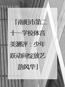 南阳市第二十一学校体音美测评：少年跃动间绽放艺韵风华