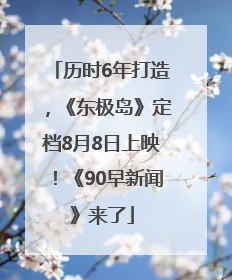 历时6年打造，《东极岛》定档8月8日上映！《90早新闻》来了