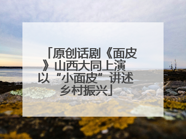 原创话剧《面皮》山西大同上演 以“小面皮”讲述乡村振兴